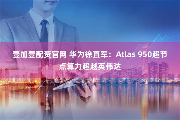 壹加壹配资官网 华为徐直军：Atlas 950超节点算力超越英伟达