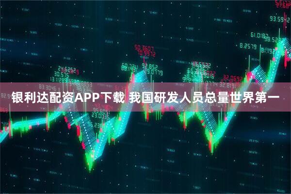 银利达配资APP下载 我国研发人员总量世界第一