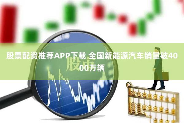 股票配资推荐APP下载 全国新能源汽车销量破4000万辆