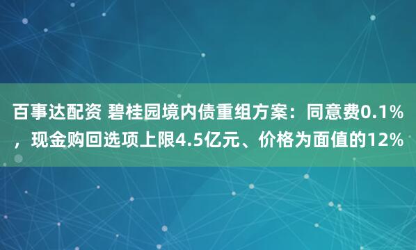 百事达配资 碧桂园境内债重组方案：同意费0.1%，现金购回选项上限4.5亿元、价格为面值的12%