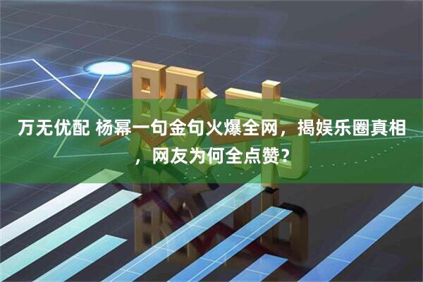 万无优配 杨幂一句金句火爆全网，揭娱乐圈真相，网友为何全点赞？