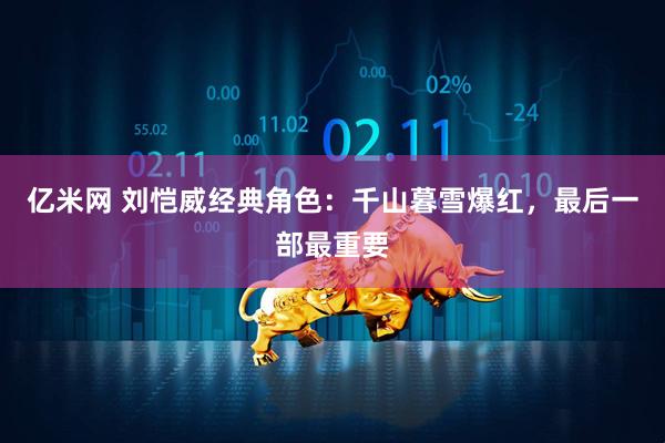 亿米网 刘恺威经典角色：千山暮雪爆红，最后一部最重要