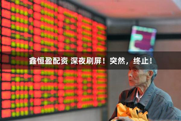 鑫恒盈配资 深夜刷屏！突然，终止！