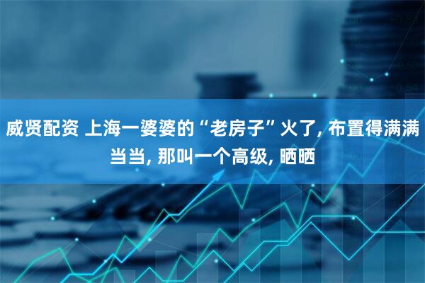 威贤配资 上海一婆婆的“老房子”火了, 布置得满满当当, 那叫一个高级, 晒晒