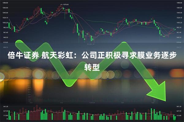 倍牛证券 航天彩虹：公司正积极寻求膜业务逐步转型