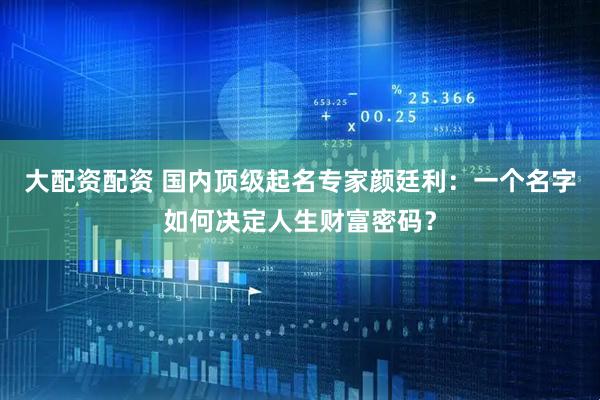 大配资配资 国内顶级起名专家颜廷利：一个名字如何决定人生财富密码？