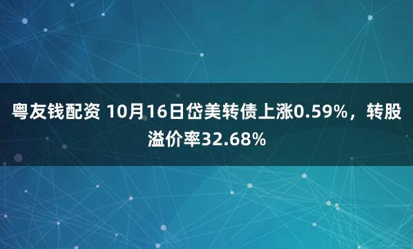 粤友钱配资 10月16日岱美转债上涨0.59%，转股溢价率32.68%