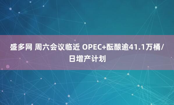 盛多网 周六会议临近 OPEC+酝酿逾41.1万桶/日增产计划