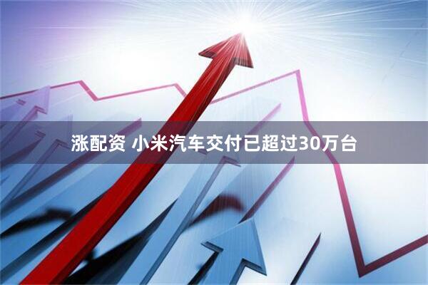 涨配资 小米汽车交付已超过30万台