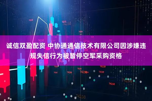 诚信双盈配资 中协通通信技术有限公司因涉嫌违规失信行为被暂停空军采购资格