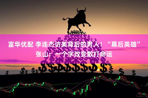 富华优配 李连杰访美背后的男人！“幕后英雄”张山：一个字改变散打命运