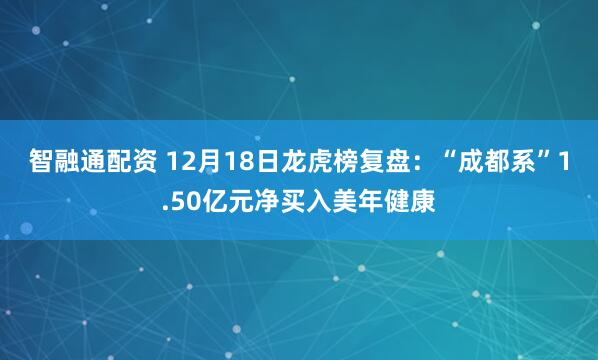 智融通配资 12月18日龙虎榜复盘：“成都系”1.50亿元净买入美年健康